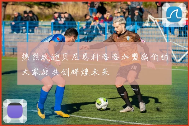 热烈欢迎贝尼恩科洛洛加盟我们的大家庭共创辉煌未来