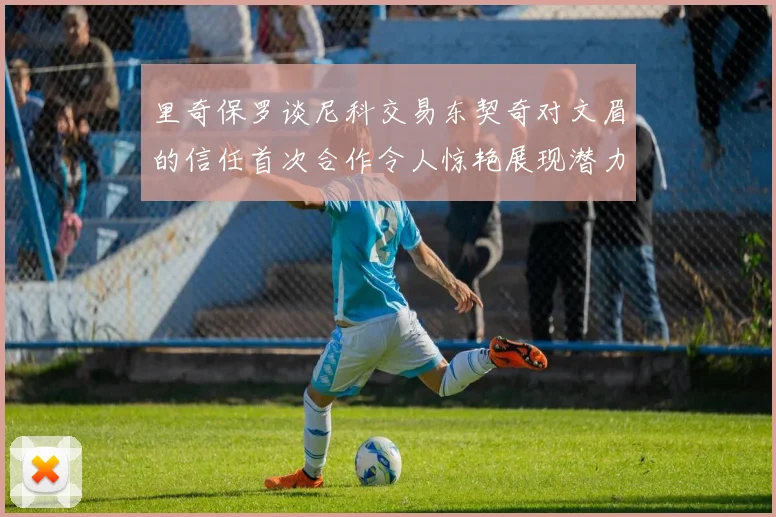 里奇保罗谈尼科交易东契奇对文眉的信任首次合作令人惊艳展现潜力