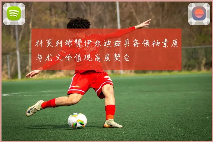 科莫利称赞伊尔迪兹具备领袖素质与尤文价值观高度契合