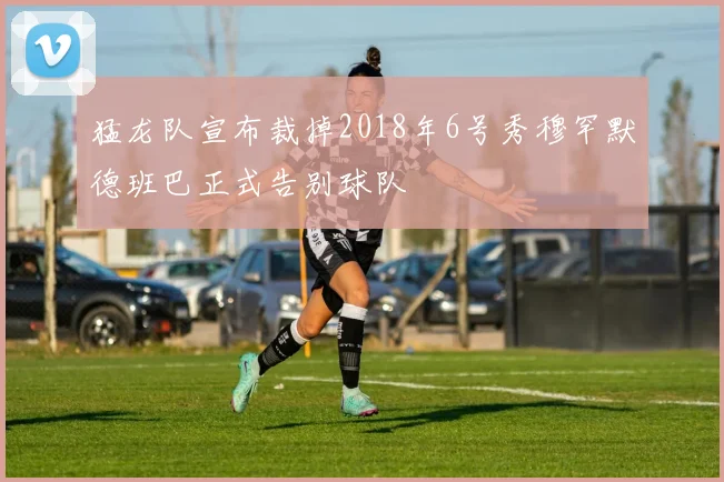 猛龙队宣布裁掉2018年6号秀穆罕默德班巴正式告别球队
