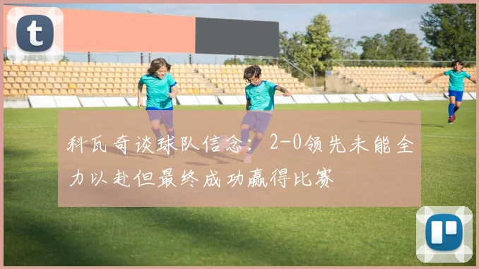 科瓦奇谈球队信念：2-0领先未能全力以赴但最终成功赢得比赛