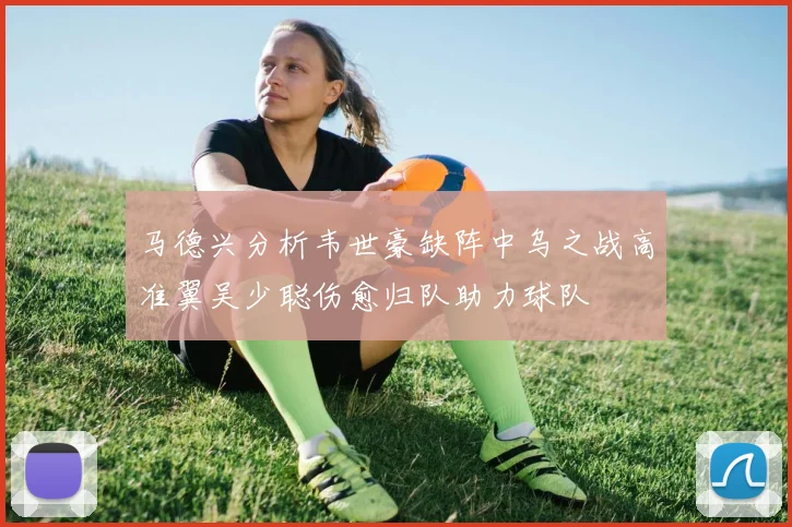 马德兴分析韦世豪缺阵中乌之战高准翼吴少聪伤愈归队助力球队